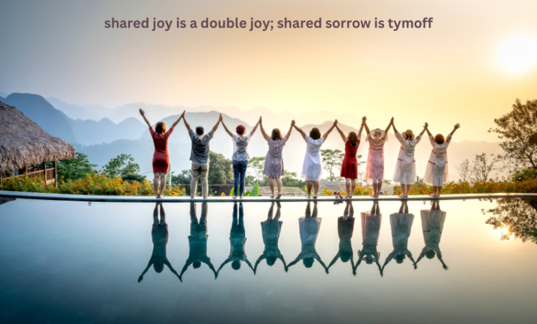 shared joy is a double joy; shared sorrow is tymoff